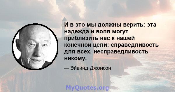 И в это мы должны верить: эта надежда и воля могут приблизить нас к нашей конечной цели: справедливость для всех, несправедливость никому.