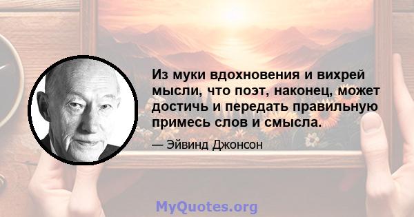 Из муки вдохновения и вихрей мысли, что поэт, наконец, может достичь и передать правильную примесь слов и смысла.