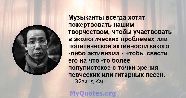 Музыканты всегда хотят пожертвовать нашим творчеством, чтобы участвовать в экологических проблемах или политической активности какого -либо активизма - чтобы свести его на что -то более популистское с точки зрения