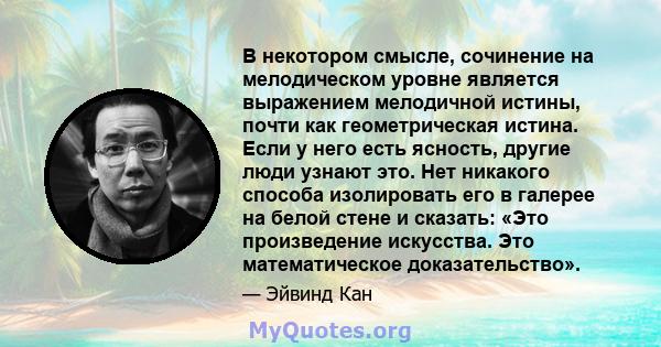 В некотором смысле, сочинение на мелодическом уровне является выражением мелодичной истины, почти как геометрическая истина. Если у него есть ясность, другие люди узнают это. Нет никакого способа изолировать его в