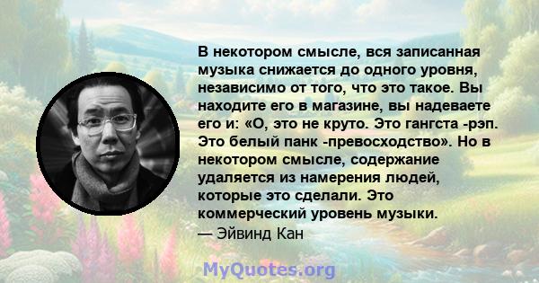 В некотором смысле, вся записанная музыка снижается до одного уровня, независимо от того, что это такое. Вы находите его в магазине, вы надеваете его и: «О, это не круто. Это гангста -рэп. Это белый панк