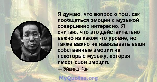 Я думаю, что вопрос о том, как пообщаться эмоции с музыкой совершенно интересно. Я считаю, что это действительно важно на каком -то уровне, но также важно не навязывать ваши собственные эмоции на некоторые музыку,