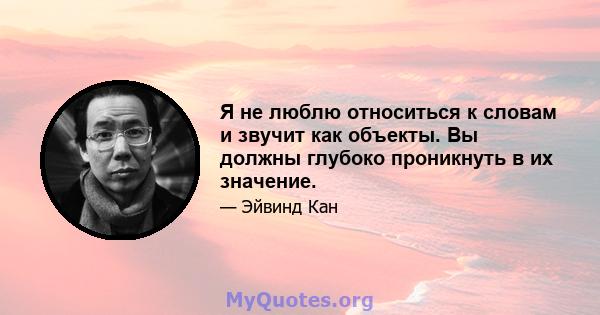 Я не люблю относиться к словам и звучит как объекты. Вы должны глубоко проникнуть в их значение.