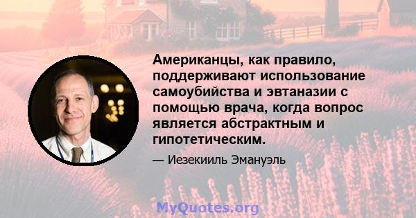 Американцы, как правило, поддерживают использование самоубийства и эвтаназии с помощью врача, когда вопрос является абстрактным и гипотетическим.