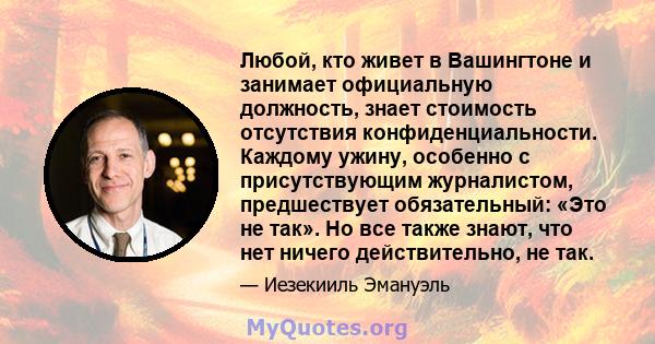 Любой, кто живет в Вашингтоне и занимает официальную должность, знает стоимость отсутствия конфиденциальности. Каждому ужину, особенно с присутствующим журналистом, предшествует обязательный: «Это не так». Но все также