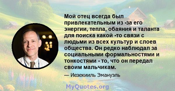 Мой отец всегда был привлекательным из -за его энергии, тепла, обаяния и таланта для поиска какой -то связи с людьми из всех культур и слоев общества. Он редко наблюдал за социальными формальностями и тонкостями - то,