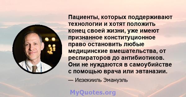 Пациенты, которых поддерживают технологии и хотят положить конец своей жизни, уже имеют признанное конституционное право остановить любые медицинские вмешательства, от респираторов до антибиотиков. Они не нуждаются в