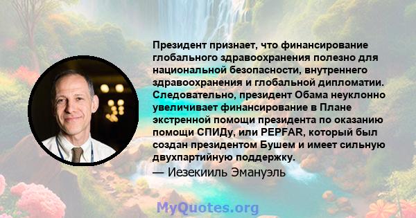 Президент признает, что финансирование глобального здравоохранения полезно для национальной безопасности, внутреннего здравоохранения и глобальной дипломатии. Следовательно, президент Обама неуклонно увеличивает