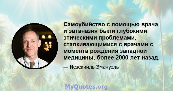 Самоубийство с помощью врача и эвтаназия были глубокими этическими проблемами, сталкивающимися с врачами с момента рождения западной медицины, более 2000 лет назад.