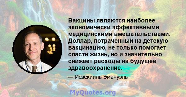 Вакцины являются наиболее экономически эффективными медицинскими вмешательствами. Доллар, потраченный на детскую вакцинацию, не только помогает спасти жизнь, но и значительно снижает расходы на будущее здравоохранение.