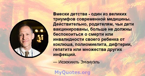 Вмески детства - один из великих триумфов современной медицины. Действительно, родителям, чьи дети вакцинированы, больше не должны беспокоиться о смерти или инвалидности своего ребенка от коклюша, полиомиелита,