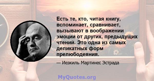 Есть те, кто, читая книгу, вспоминает, сравнивает, вызывают в воображении эмоции от других, предыдущих чтений. Это одна из самых деликатных форм прелюбодеяния.