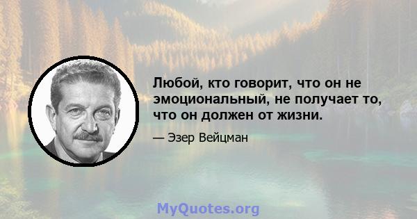 Любой, кто говорит, что он не эмоциональный, не получает то, что он должен от жизни.