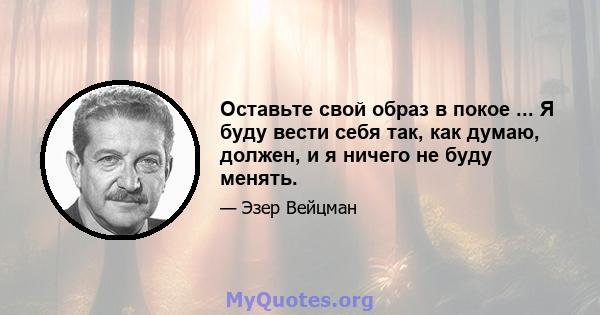 Оставьте свой образ в покое ... Я буду вести себя так, как думаю, должен, и я ничего не буду менять.