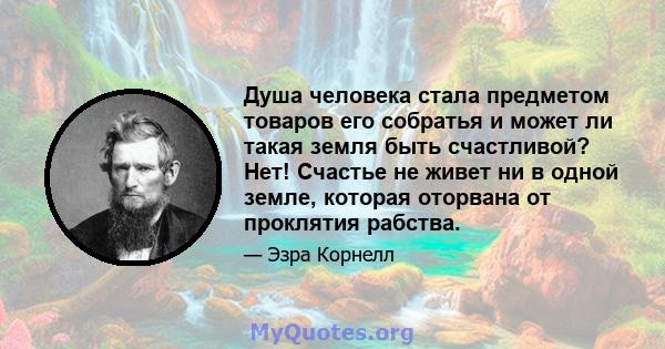 Душа человека стала предметом товаров его собратья и может ли такая земля быть счастливой? Нет! Счастье не живет ни в одной земле, которая оторвана от проклятия рабства.