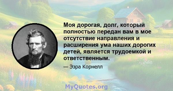 Моя дорогая, долг, который полностью передан вам в мое отсутствие направления и расширения ума наших дорогих детей, является трудоемкой и ответственным.