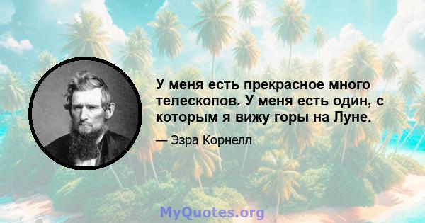 У меня есть прекрасное много телескопов. У меня есть один, с которым я вижу горы на Луне.