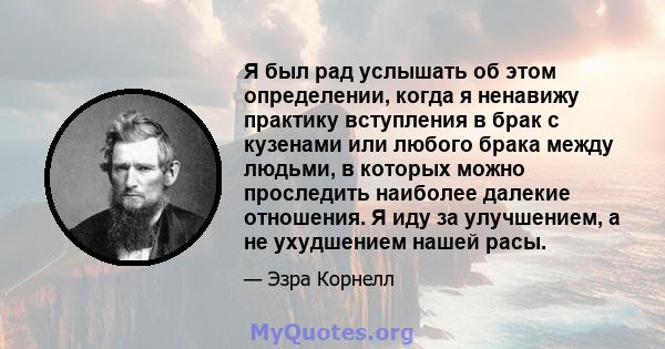 Я был рад услышать об этом определении, когда я ненавижу практику вступления в брак с кузенами или любого брака между людьми, в которых можно проследить наиболее далекие отношения. Я иду за улучшением, а не ухудшением