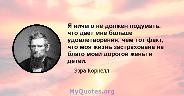 Я ничего не должен подумать, что дает мне больше удовлетворения, чем тот факт, что моя жизнь застрахована на благо моей дорогой жены и детей.