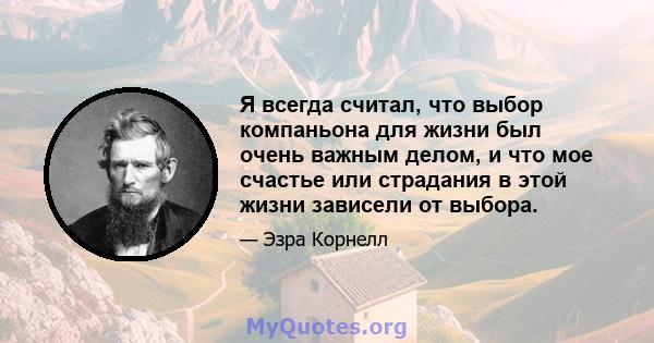 Я всегда считал, что выбор компаньона для жизни был очень важным делом, и что мое счастье или страдания в этой жизни зависели от выбора.