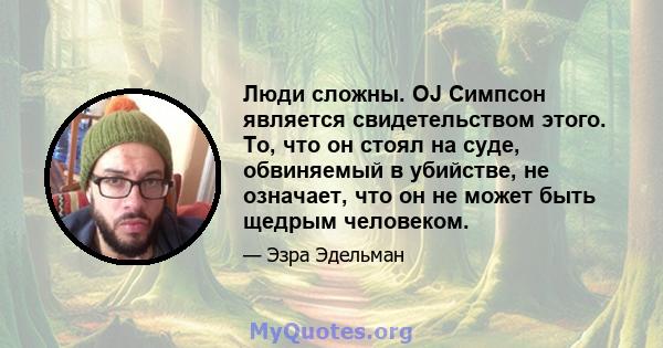 Люди сложны. OJ Симпсон является свидетельством этого. То, что он стоял на суде, обвиняемый в убийстве, не означает, что он не может быть щедрым человеком.