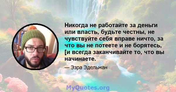 Никогда не работайте за деньги или власть, будьте честны, не чувствуйте себя вправе ничто, за что вы не потеете и не борятесь, [и всегда заканчивайте то, что вы начинаете.