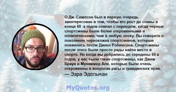 О.Дж. Симпсон был в первую очередь заинтересован в том, чтобы его рост до славы в конце 60 -х годов совпал с периодом, когда черные спортсмены были более откровенными и политическими, чем в любую эпоху. Вы говорите о