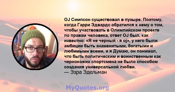 OJ Симпсон существовал в пузыре. Поэтому, когда Гарри Эдвардс обратился к нему о том, чтобы участвовать в Олимпийском проекте по правам человека, ответ OJ был, как известно: «Я не черный - я oj», у него были амбиции