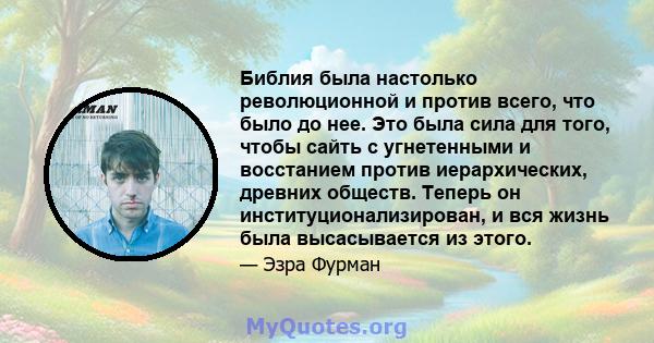 Библия была настолько революционной и против всего, что было до нее. Это была сила для того, чтобы сайть с угнетенными и восстанием против иерархических, древних обществ. Теперь он институционализирован, и вся жизнь