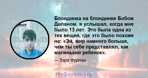 Блондинка на блондинке Бобом Диланом, я услышал, когда мне было 13 лет. Это была одна из тех вещей, где это было похоже на: «Эй, мир намного больше, чем ты себе представлял, как маленький ребенок».