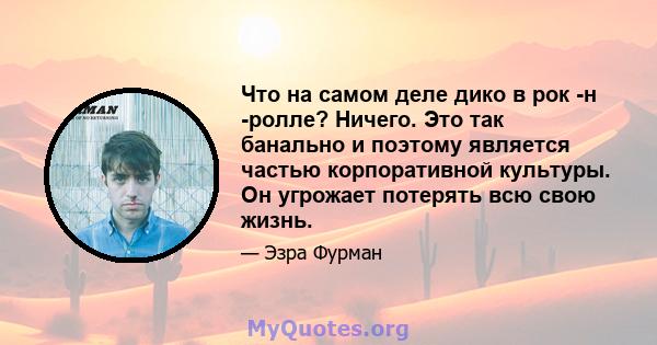 Что на самом деле дико в рок -н -ролле? Ничего. Это так банально и поэтому является частью корпоративной культуры. Он угрожает потерять всю свою жизнь.