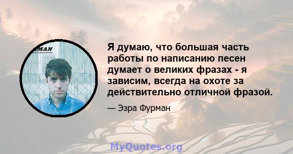 Я думаю, что большая часть работы по написанию песен думает о великих фразах - я зависим, всегда на охоте за действительно отличной фразой.