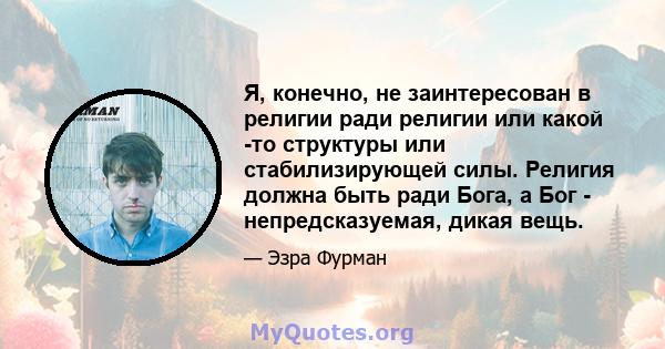 Я, конечно, не заинтересован в религии ради религии или какой -то структуры или стабилизирующей силы. Религия должна быть ради Бога, а Бог - непредсказуемая, дикая вещь.