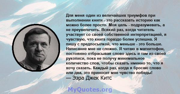 Для меня один из величайших триумфов при выполнении книги - это рассказать историю как можно более просто. Моя цель - подразумевать, а не преувеличить. Всякий раз, когда читатель участвует со своей собственной