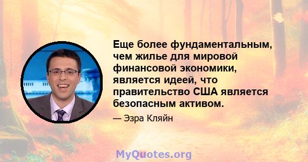 Еще более фундаментальным, чем жилье для мировой финансовой экономики, является идеей, что правительство США является безопасным активом.