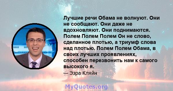 Лучшие речи Обама не волнуют. Они не сообщают. Они даже не вдохновляют. Они поднимаются. Полем Полем Полем Он не слово, сделанное плотью, а триумф слова над плотью. Полем Полем Обама, в своих лучших проявлениях,