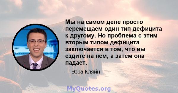 Мы на самом деле просто перемещаем один тип дефицита к другому. Но проблема с этим вторым типом дефицита заключается в том, что вы ездите на нем, а затем она падает.