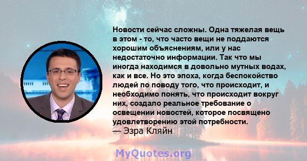 Новости сейчас сложны. Одна тяжелая вещь в этом - то, что часто вещи не поддаются хорошим объяснениям, или у нас недостаточно информации. Так что мы иногда находимся в довольно мутных водах, как и все. Но это эпоха,