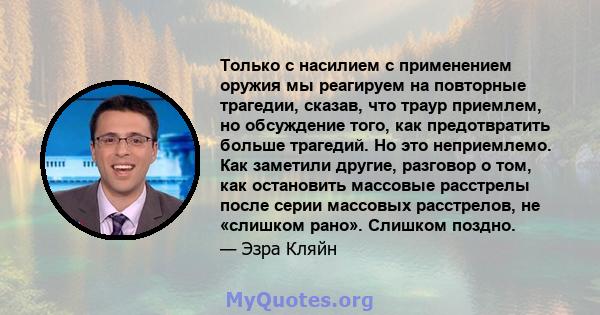 Только с насилием с применением оружия мы реагируем на повторные трагедии, сказав, что траур приемлем, но обсуждение того, как предотвратить больше трагедий. Но это неприемлемо. Как заметили другие, разговор о том, как