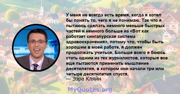 У меня не всегда есть время, когда я хотел бы понять то, чего я не понимаю. Так что я пытаюсь сделать немного меньше быстрых частей и немного больше из «Вот как работает сингапурская система здравоохранения», потому