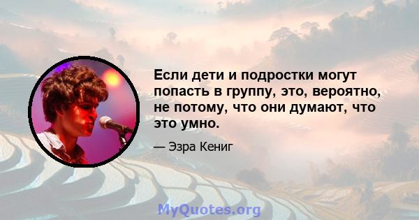 Если дети и подростки могут попасть в группу, это, вероятно, не потому, что они думают, что это умно.