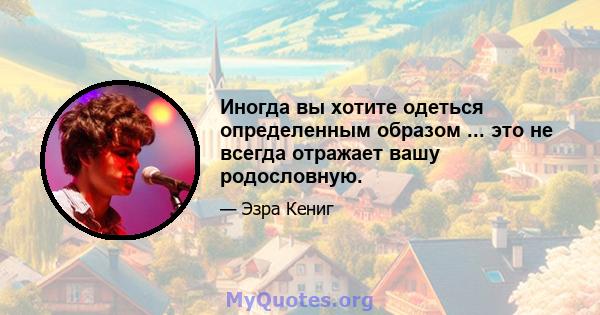 Иногда вы хотите одеться определенным образом ... это не всегда отражает вашу родословную.