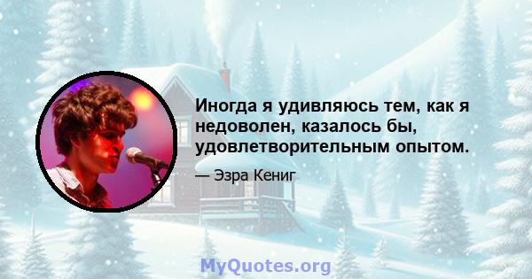 Иногда я удивляюсь тем, как я недоволен, казалось бы, удовлетворительным опытом.