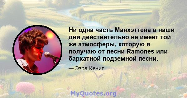 Ни одна часть Манхэттена в наши дни действительно не имеет той же атмосферы, которую я получаю от песни Ramones или бархатной подземной песни.