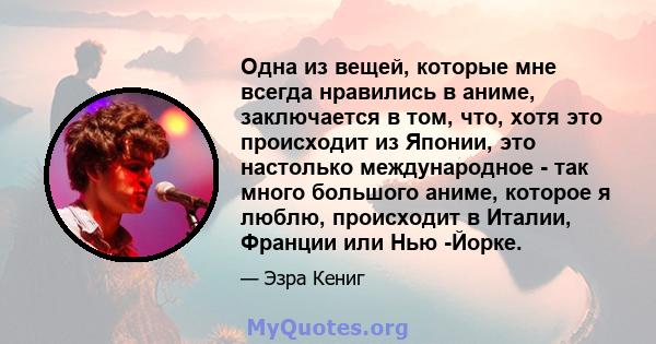 Одна из вещей, которые мне всегда нравились в аниме, заключается в том, что, хотя это происходит из Японии, это настолько международное - так много большого аниме, которое я люблю, происходит в Италии, Франции или Нью