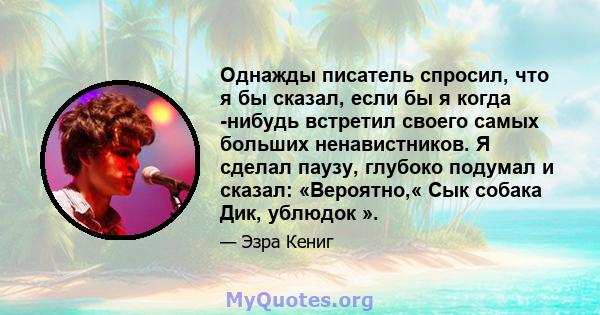 Однажды писатель спросил, что я бы сказал, если бы я когда -нибудь встретил своего самых больших ненавистников. Я сделал паузу, глубоко подумал и сказал: «Вероятно,« Сык собака Дик, ублюдок ».