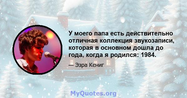 У моего папа есть действительно отличная коллекция звукозаписи, которая в основном дошла до года, когда я родился: 1984.