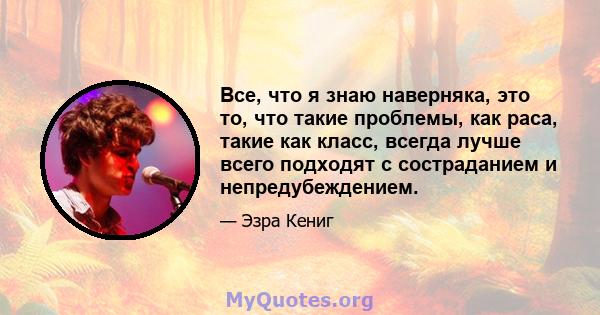 Все, что я знаю наверняка, это то, что такие проблемы, как раса, такие как класс, всегда лучше всего подходят с состраданием и непредубеждением.