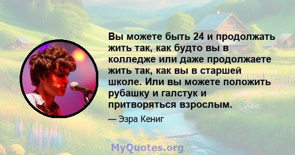 Вы можете быть 24 и продолжать жить так, как будто вы в колледже или даже продолжаете жить так, как вы в старшей школе. Или вы можете положить рубашку и галстук и притворяться взрослым.