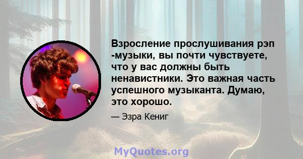 Взросление прослушивания рэп -музыки, вы почти чувствуете, что у вас должны быть ненавистники. Это важная часть успешного музыканта. Думаю, это хорошо.